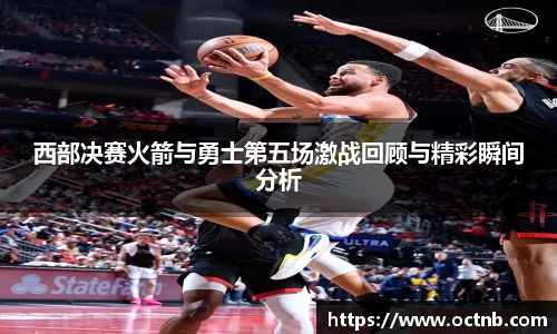 西部决赛火箭与勇士第五场激战回顾与精彩瞬间分析