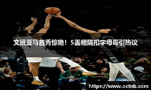 文班亚马首秀惊艳！5盖帽隔扣字母哥引热议