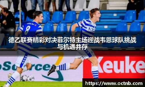 德乙联赛精彩对决菲尔特主场迎战韦恩球队挑战与机遇并存