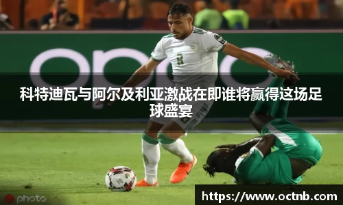 科特迪瓦与阿尔及利亚激战在即谁将赢得这场足球盛宴