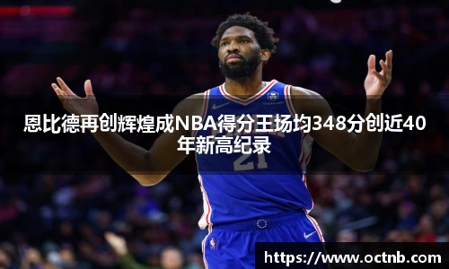 恩比德再创辉煌成NBA得分王场均348分创近40年新高纪录