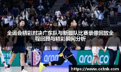 全运会精彩对决广东队与新疆队比赛录像回放全程回顾与精彩瞬间分析