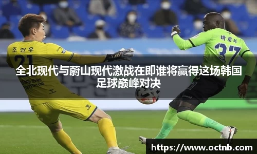 全北现代与蔚山现代激战在即谁将赢得这场韩国足球巅峰对决